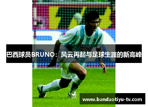 巴西球员BRUNO：风云再起与足球生涯的新高峰